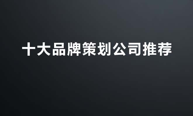 深圳十大品牌策划公司推荐