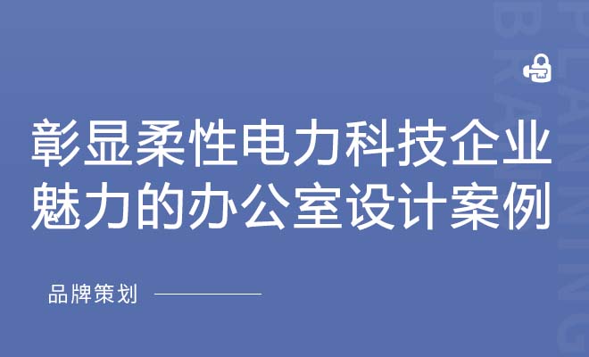 彰显柔性电力科技企业魅力的办公室设计案例