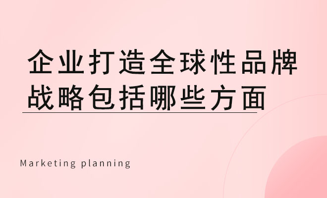 企业打造全球性品牌战略包括哪些方面