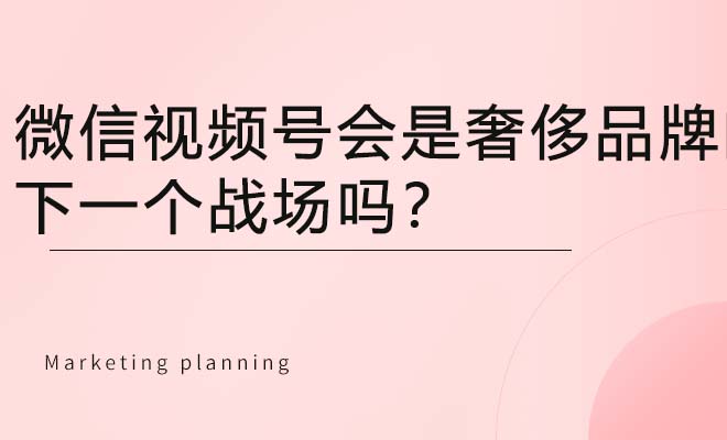 微信视频号会是奢侈品牌的下一个战场吗？