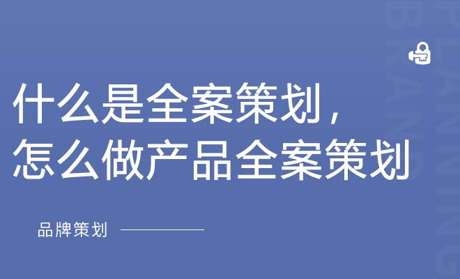 什么是全案策划，怎么做产品全案策划