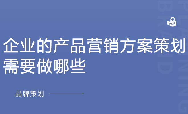 企业的产品营销方案策划需要做哪些