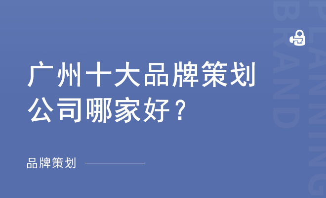 广州十大品牌策划公司哪家好？