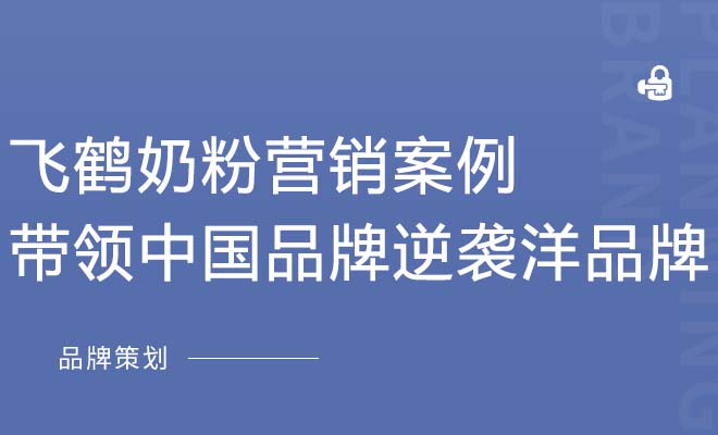 飞鹤奶粉营销案例——带领中国品牌逆袭洋品牌