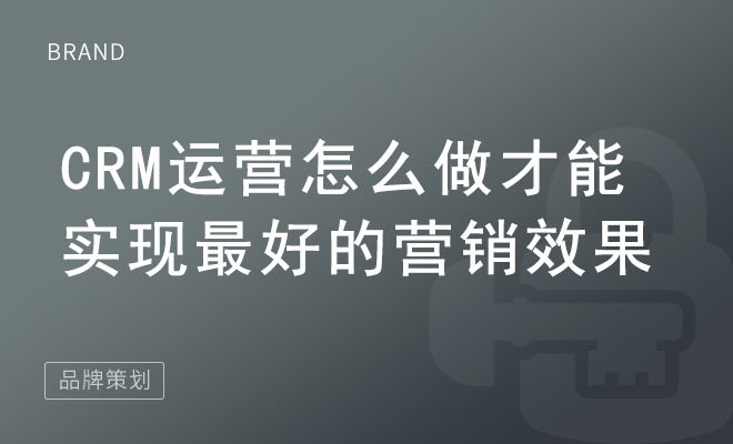 CRM运营怎么做才能实现最好的营销效果