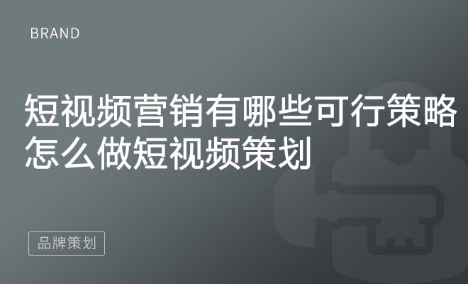 短视频营销有哪些可行的策略？怎么做短视频策划