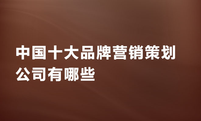 中国十大品牌营销策划公司有哪些