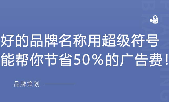 好的品牌名称用超级符号能帮你节省50％的广告费！