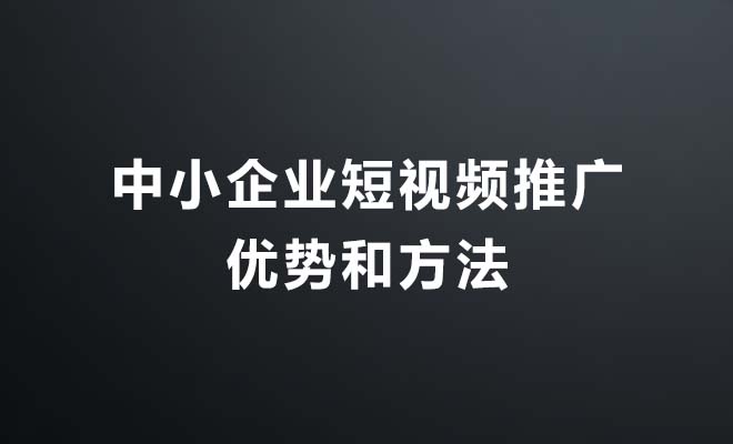 中小企业进行短视频推广的优势和方法