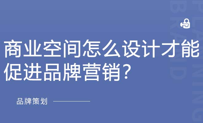 商业空间怎么设计才能促进品牌营销？