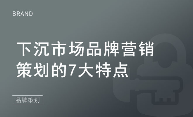 下沉市场品牌营销策划的7大特点