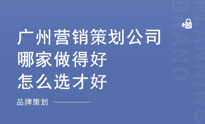 广州营销策划公司哪家做得好_怎么选才好