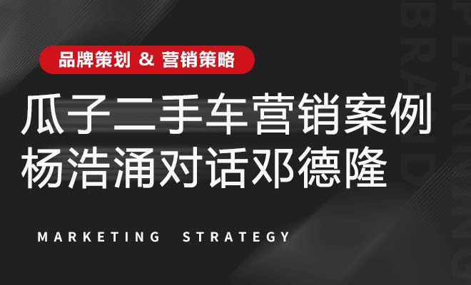 瓜子二手车营销案例——杨浩涌对话邓德隆