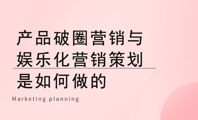 产品破圈营销与娱乐化营销策划是如何做的