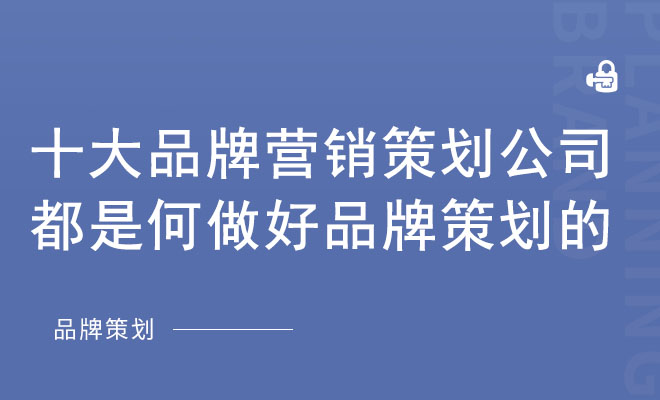 十大品牌营销策划公司都是何做好品牌策划的？