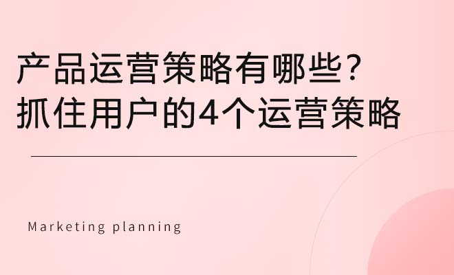 产品运营策略有哪些？这有抓住用户的4个运营策略