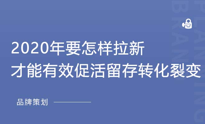 2020年要怎样拉新，才能有效促活留存转化裂变