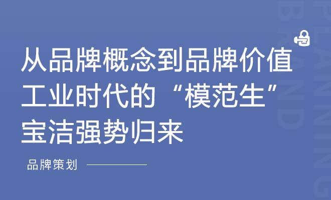 从品牌概念到品牌价值工业时代的“模范生”宝洁强势归来